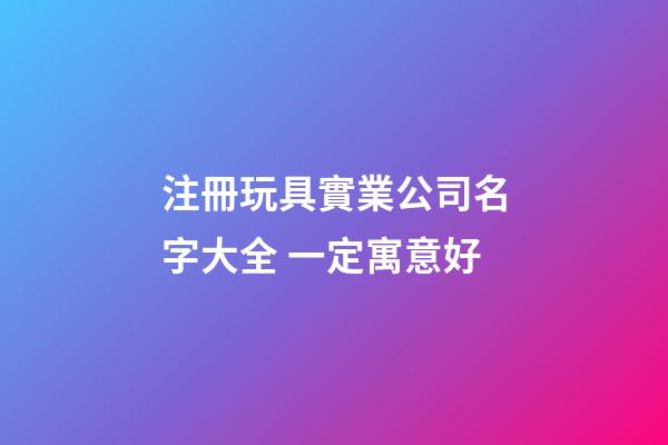 注冊玩具實業公司名字大全 一定寓意好-第1張-公司起名-玄機派